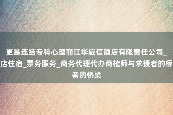 更是连结专科心理丽江华威信酒店有限责任公司_酒店住宿_票务服务_商务代理代办商榷师与求援者的桥梁