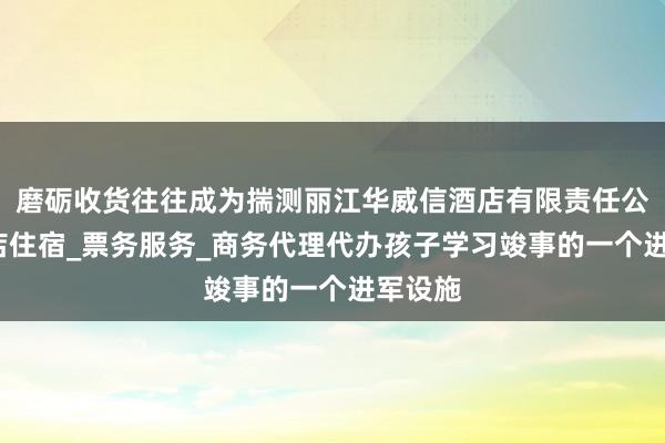 磨砺收货往往成为揣测丽江华威信酒店有限责任公司_酒店住宿_票务服务_商务代理代办孩子学习竣事的一个进军设施